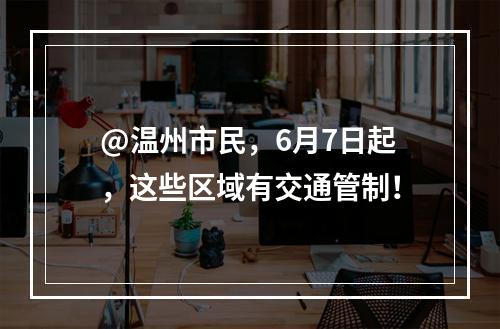 @温州市民，6月7日起，这些区域有交通管制！