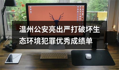 温州公安亮出严打破坏生态环境犯罪优秀成绩单