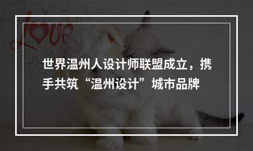 世界温州人设计师联盟成立，携手共筑“温州设计”城市品牌