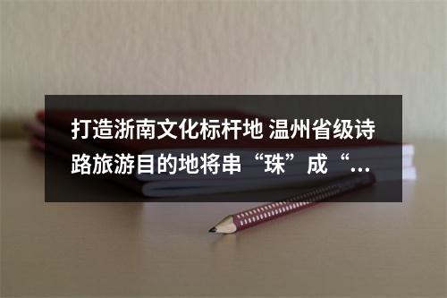 打造浙南文化标杆地 温州省级诗路旅游目的地将串“珠”成“链”