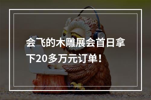 会飞的木雕展会首日拿下20多万元订单！
