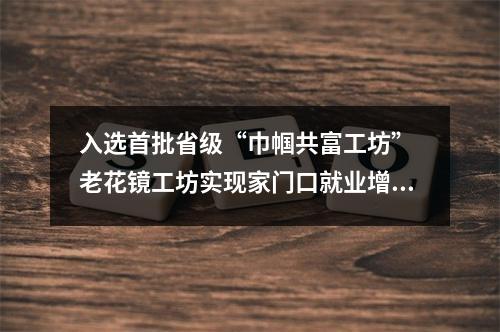 入选首批省级“巾帼共富工坊” 老花镜工坊实现家门口就业增收