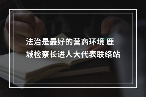法治是最好的营商环境 鹿城检察长进人大代表联络站