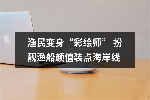 渔民变身“彩绘师” 扮靓渔船颜值装点海岸线