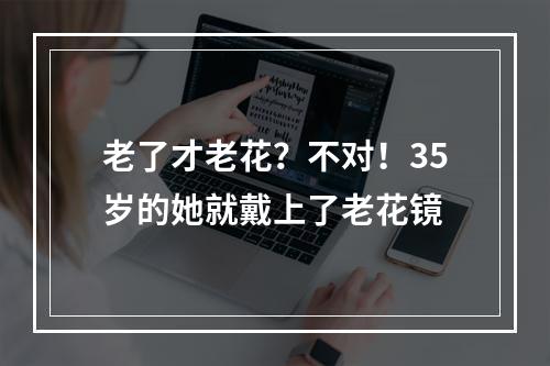 老了才老花？不对！35岁的她就戴上了老花镜