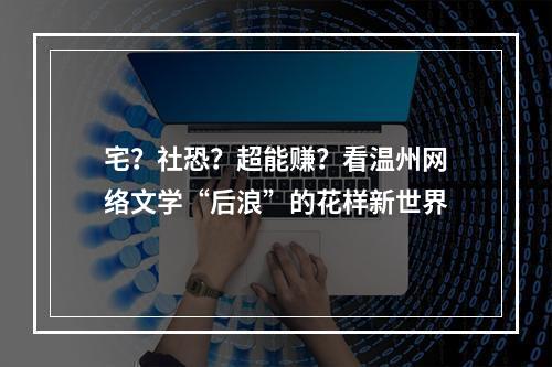 宅？社恐？超能赚？看温州网络文学“后浪”的花样新世界