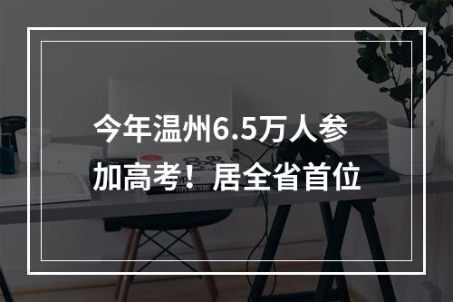 今年温州6.5万人参加高考！居全省首位