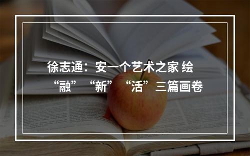 徐志通：安一个艺术之家 绘“融”“新”“活”三篇画卷