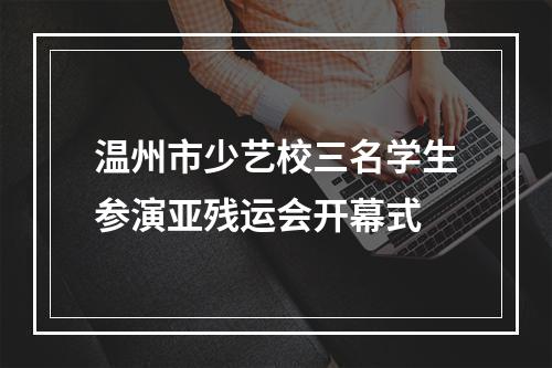 温州市少艺校三名学生参演亚残运会开幕式