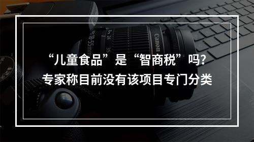 “儿童食品”是“智商税”吗？专家称目前没有该项目专门分类