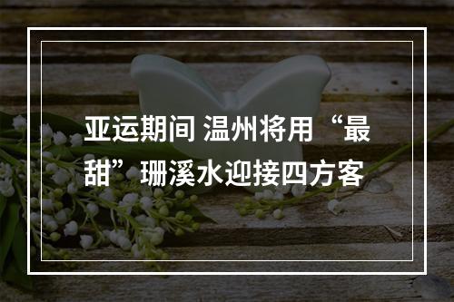 亚运期间 温州将用“最甜”珊溪水迎接四方客