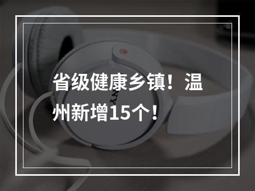 省级健康乡镇！温州新增15个！