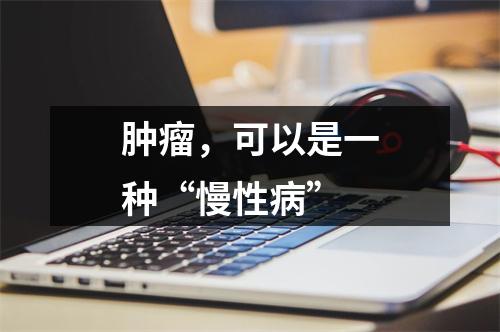 肿瘤，可以是一种“慢性病”