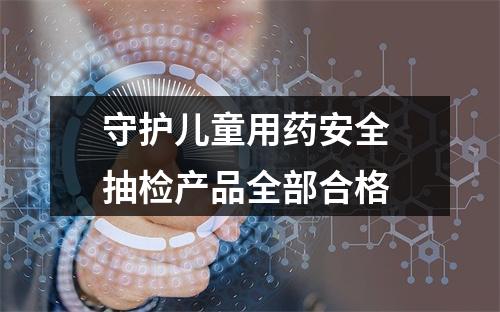 守护儿童用药安全 抽检产品全部合格