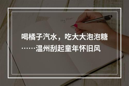 喝橘子汽水，吃大大泡泡糖……温州刮起童年怀旧风