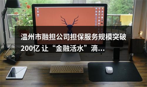 温州市融担公司担保服务规模突破200亿 让“金融活水”滴灌小微和“三农”主体