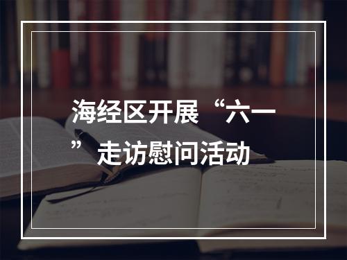 海经区开展“六一”走访慰问活动