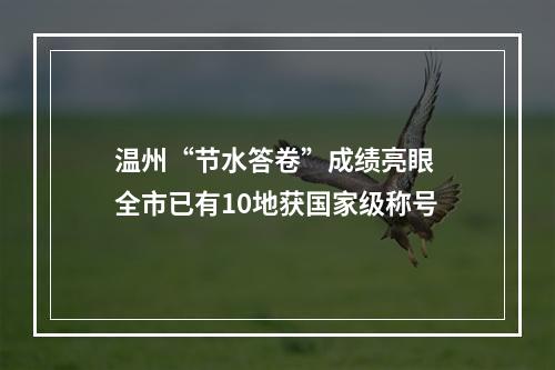 温州“节水答卷”成绩亮眼 全市已有10地获国家级称号