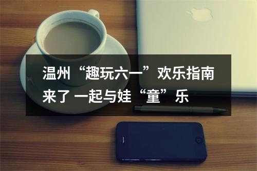 温州“趣玩六一”欢乐指南来了 一起与娃“童”乐
