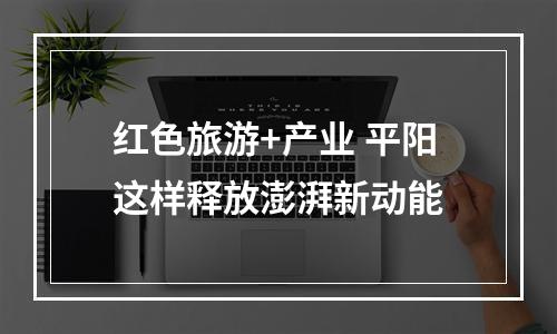 红色旅游+产业 平阳这样释放澎湃新动能