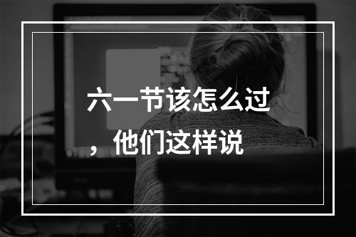 六一节该怎么过，他们这样说