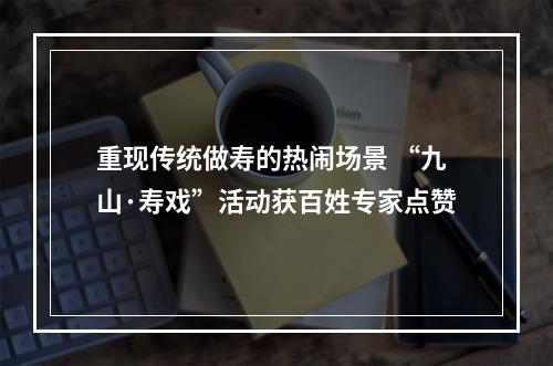 重现传统做寿的热闹场景 “九山·寿戏”活动获百姓专家点赞