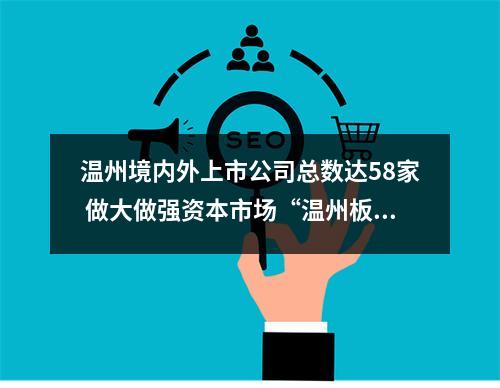 温州境内外上市公司总数达58家 做大做强资本市场“温州板块”