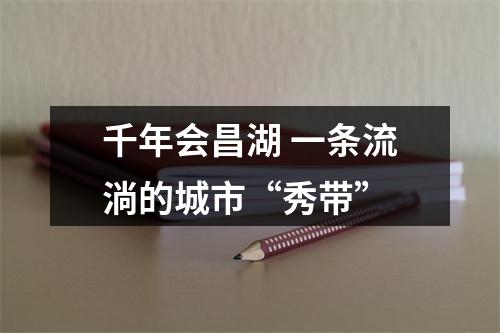 千年会昌湖 一条流淌的城市“秀带”