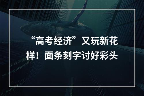 “高考经济”又玩新花样！面条刻字讨好彩头