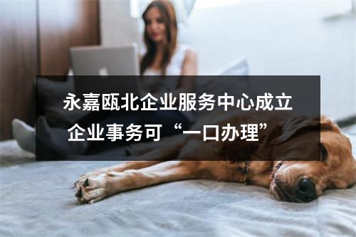 永嘉瓯北企业服务中心成立 企业事务可“一口办理”