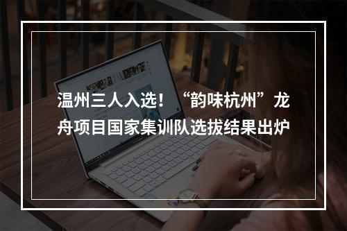 温州三人入选！“韵味杭州”龙舟项目国家集训队选拔结果出炉