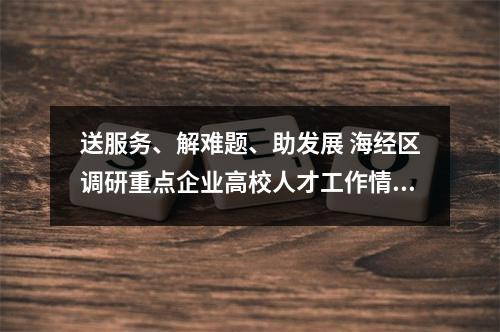 送服务、解难题、助发展 海经区调研重点企业高校人才工作情况