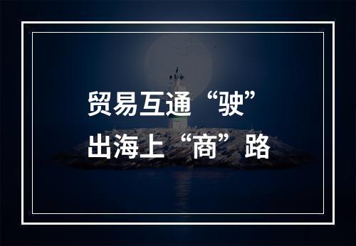 贸易互通“驶”出海上“商”路
