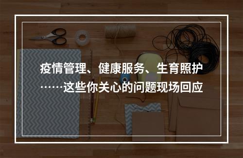 疫情管理、健康服务、生育照护……这些你关心的问题现场回应