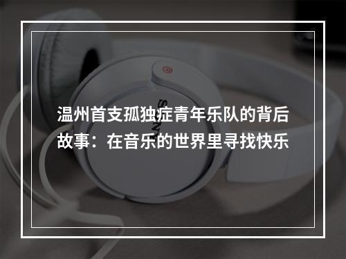 温州首支孤独症青年乐队的背后故事：在音乐的世界里寻找快乐