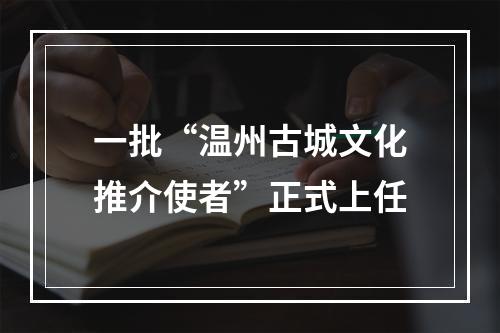 一批“温州古城文化推介使者”正式上任