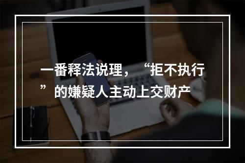 一番释法说理，“拒不执行”的嫌疑人主动上交财产