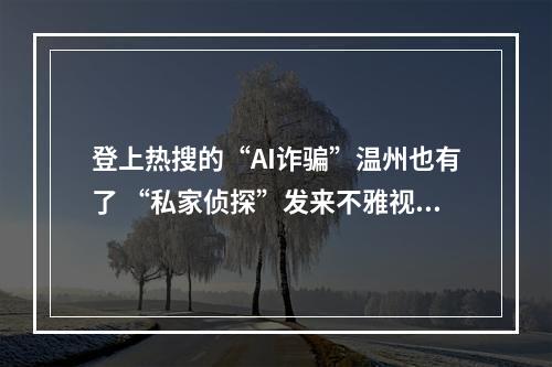 登上热搜的“AI诈骗”温州也有了 “私家侦探”发来不雅视频截图企图敲诈