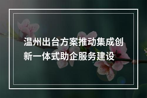 温州出台方案推动集成创新一体式助企服务建设