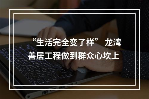 “生活完全变了样” 龙湾善居工程做到群众心坎上