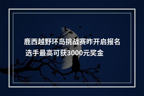 鹿西越野环岛挑战赛昨开启报名 选手最高可获3000元奖金