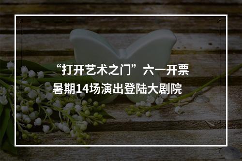 “打开艺术之门”六一开票  暑期14场演出登陆大剧院