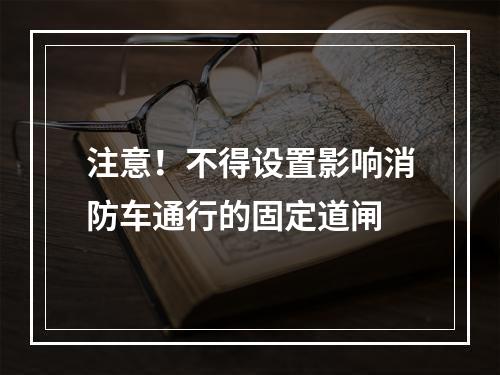 注意！不得设置影响消防车通行的固定道闸