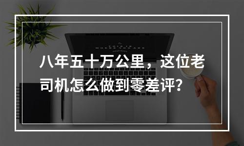 八年五十万公里，这位老司机怎么做到零差评？