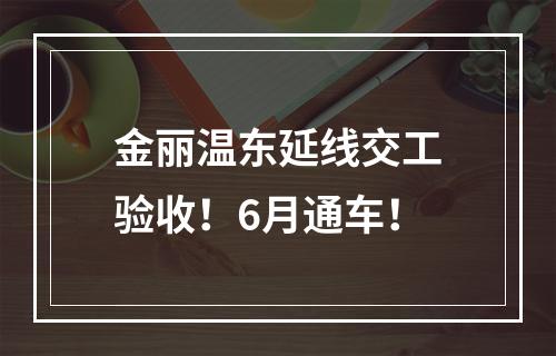 金丽温东延线交工验收！6月通车！