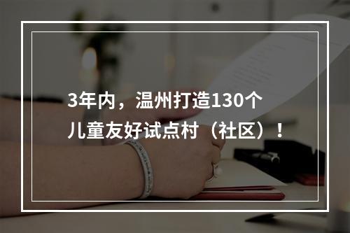 3年内，温州打造130个儿童友好试点村（社区）！