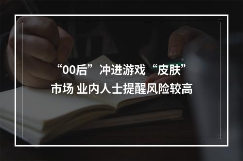 “00后”冲进游戏“皮肤”市场 业内人士提醒风险较高
