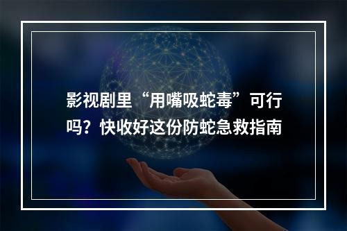 影视剧里“用嘴吸蛇毒”可行吗？快收好这份防蛇急救指南
