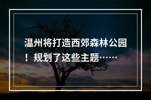 温州将打造西郊森林公园！规划了这些主题……