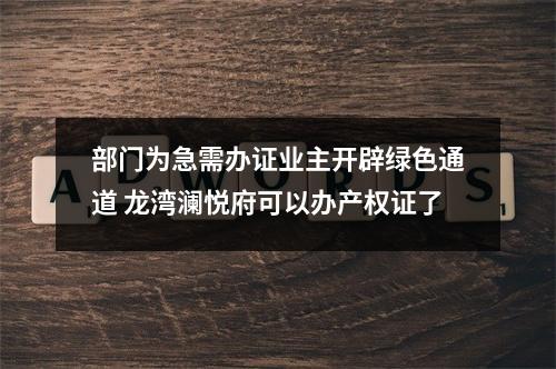 部门为急需办证业主开辟绿色通道 龙湾澜悦府可以办产权证了